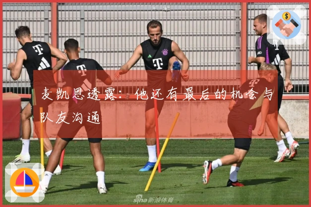 麦凯恩透露:他还有最后的机会与队友沟通